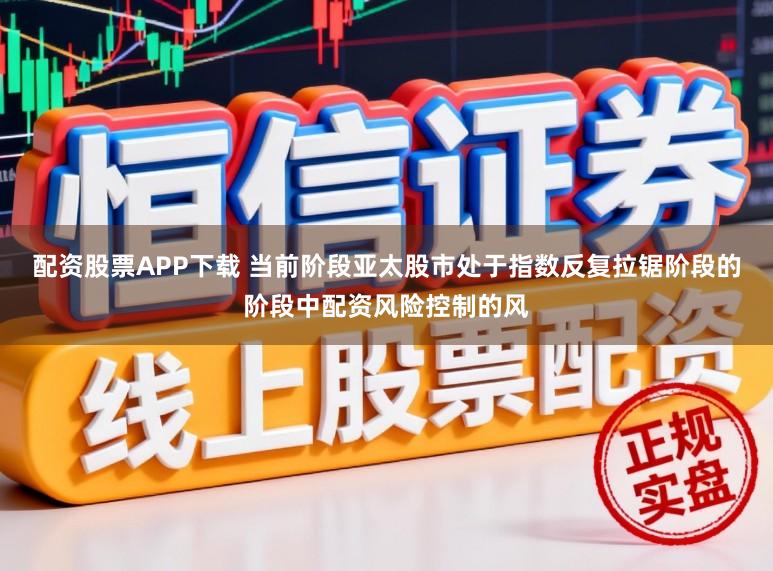 配资股票APP下载 当前阶段亚太股市处于指数反复拉锯阶段的阶段中配资风险控制的风