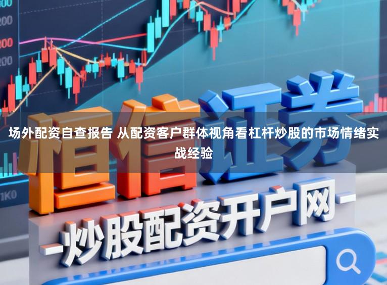 场外配资自查报告 从配资客户群体视角看杠杆炒股的市场情绪实战经验