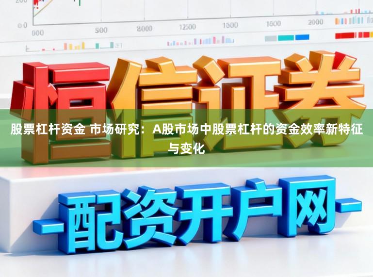 股票杠杆资金 市场研究：A股市场中股票杠杆的资金效率新特征与变化