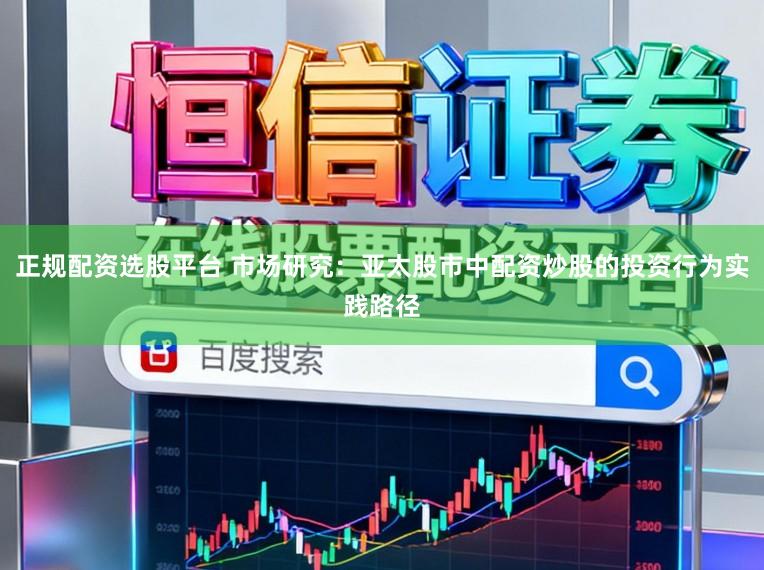 正规配资选股平台 市场研究：亚太股市中配资炒股的投资行为实践路径