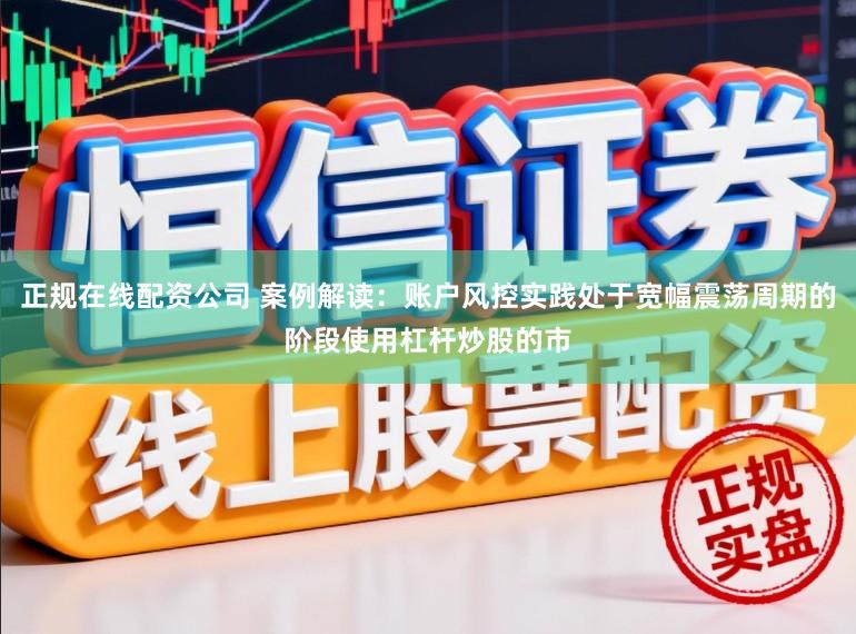正规在线配资公司 案例解读：账户风控实践处于宽幅震荡周期的阶段使用杠杆炒股的市