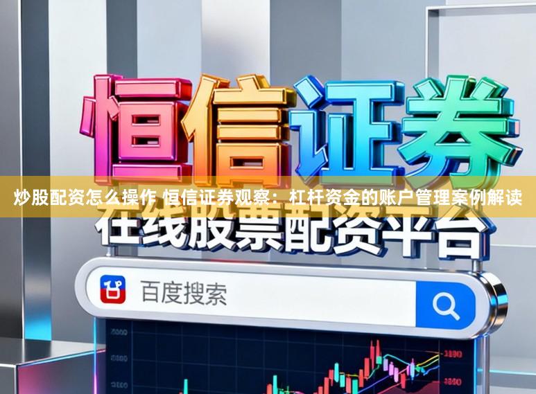 炒股配资怎么操作 恒信证券观察：杠杆资金的账户管理案例解读