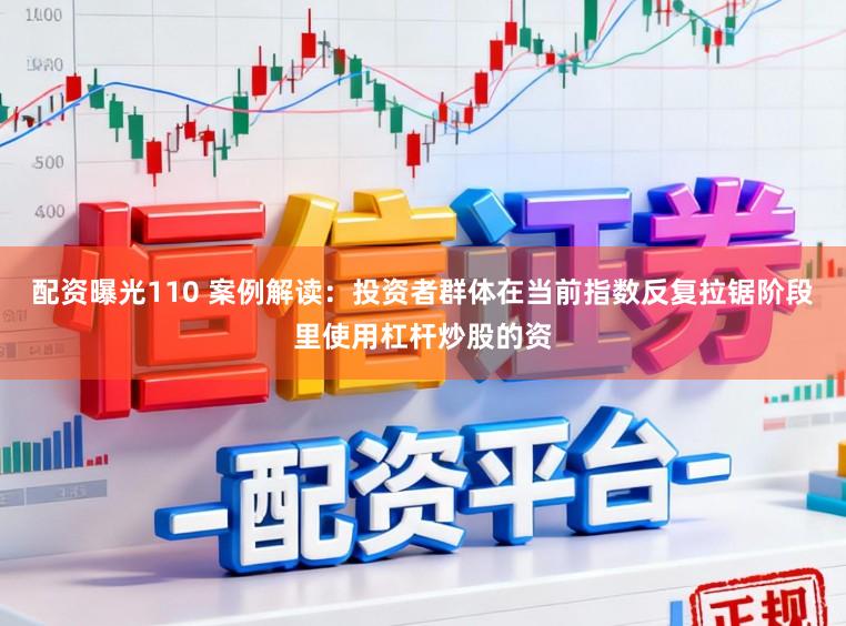 配资曝光110 案例解读：投资者群体在当前指数反复拉锯阶段里使用杠杆炒股的资