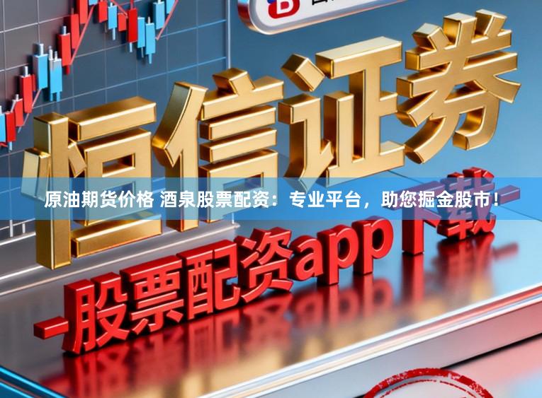 原油期货价格 酒泉股票配资：专业平台，助您掘金股市！