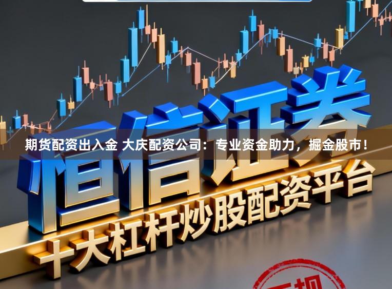 期货配资出入金 大庆配资公司：专业资金助力，掘金股市！