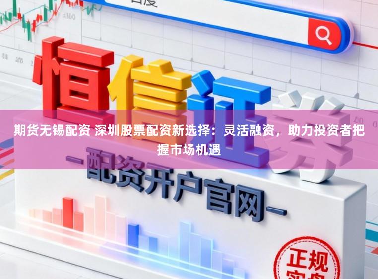期货无锡配资 深圳股票配资新选择：灵活融资，助力投资者把握市场机遇