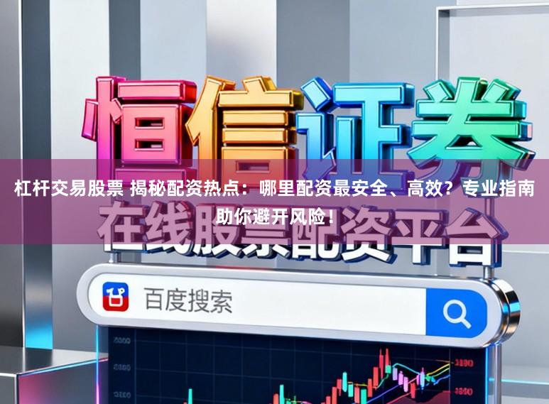 杠杆交易股票 揭秘配资热点：哪里配资最安全、高效？专业指南助你避开风险！