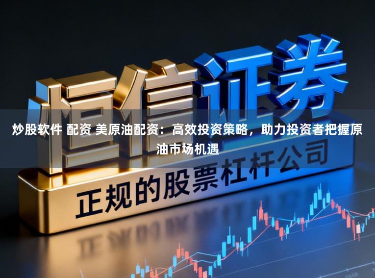 炒股软件 配资 美原油配资：高效投资策略，助力投资者把握原油市场机遇