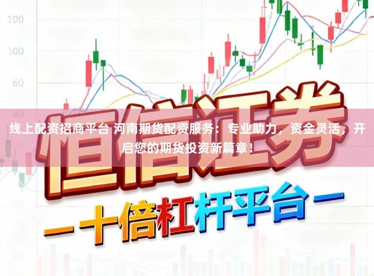 线上配资招商平台 河南期货配资服务：专业助力，资金灵活，开启您的期货投资新篇章！