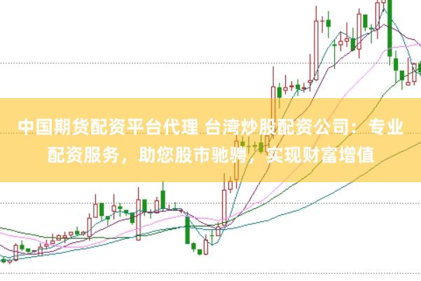 中国期货配资平台代理 台湾炒股配资公司：专业配资服务，助您股市驰骋，实现财富增值