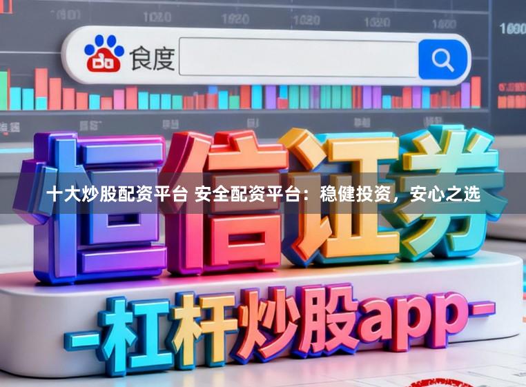 十大炒股配资平台 安全配资平台：稳健投资，安心之选