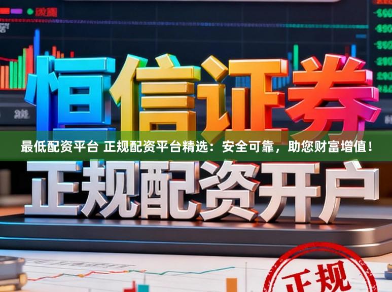 最低配资平台 正规配资平台精选：安全可靠，助您财富增值！