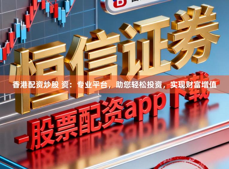 香港配资炒股 资：专业平台，助您轻松投资，实现财富增值