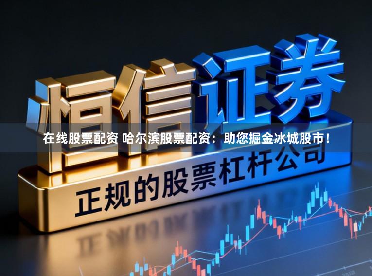 在线股票配资 哈尔滨股票配资：助您掘金冰城股市！