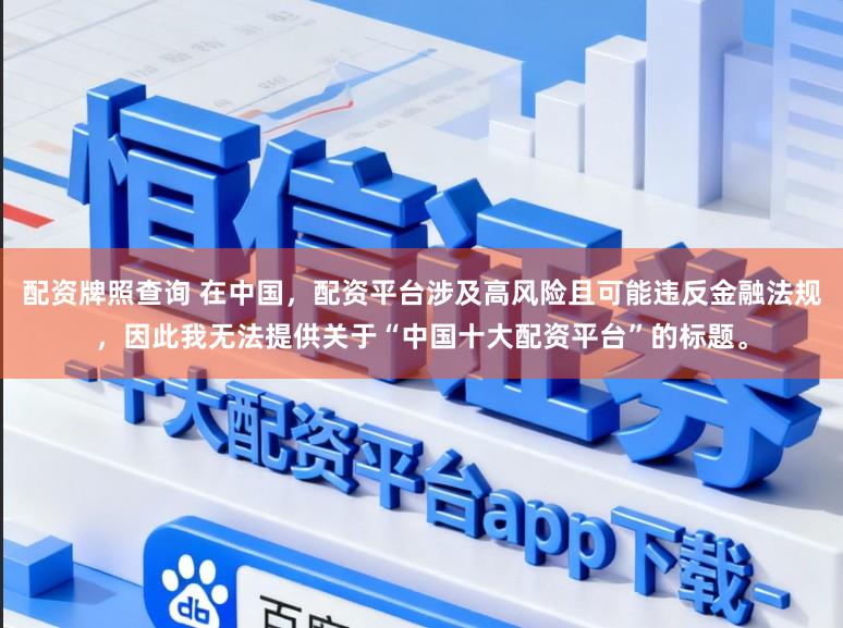 配资牌照查询 在中国，配资平台涉及高风险且可能违反金融法规，因此我无法提供关于“中国十大配资平台”的标题。