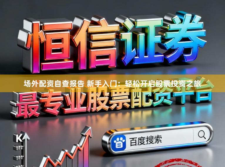 场外配资自查报告 新手入门：轻松开启股票投资之旅