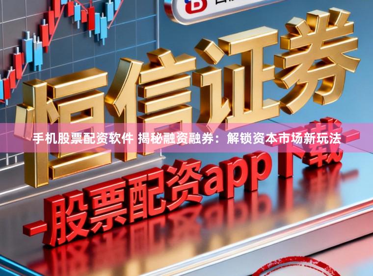 手机股票配资软件 揭秘融资融券：解锁资本市场新玩法