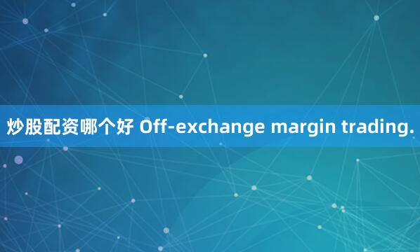 炒股配资哪个好 Off-exchange margin trading.