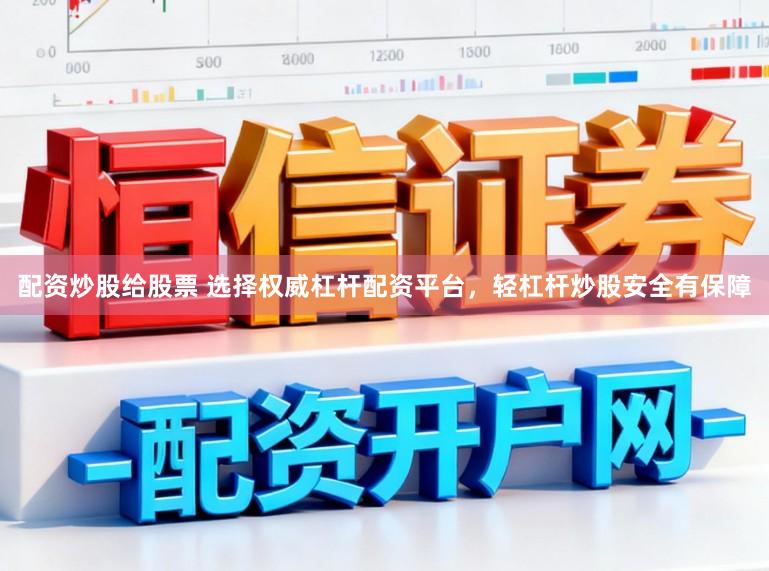 配资炒股给股票 选择权威杠杆配资平台，轻杠杆炒股安全有保障