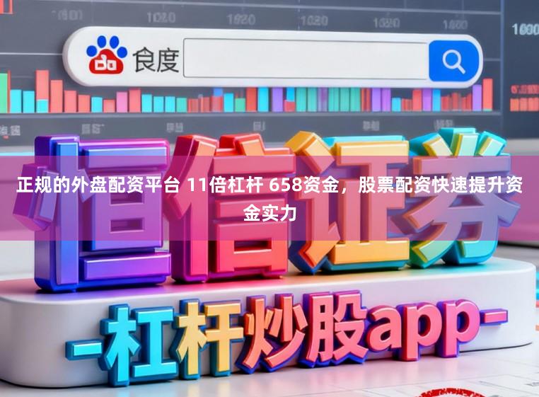 正规的外盘配资平台 11倍杠杆 658资金，股票配资快速提升资金实力