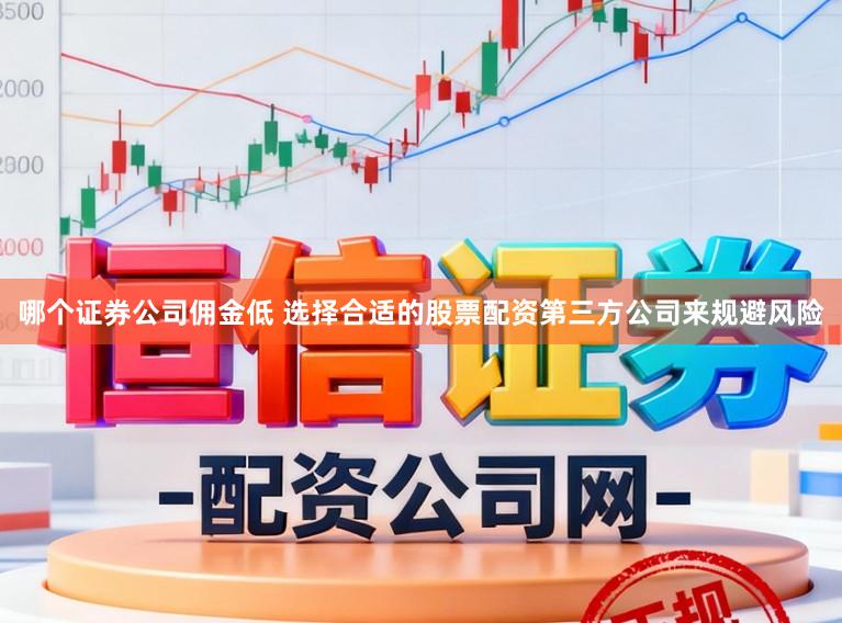 哪个证券公司佣金低 选择合适的股票配资第三方公司来规避风险