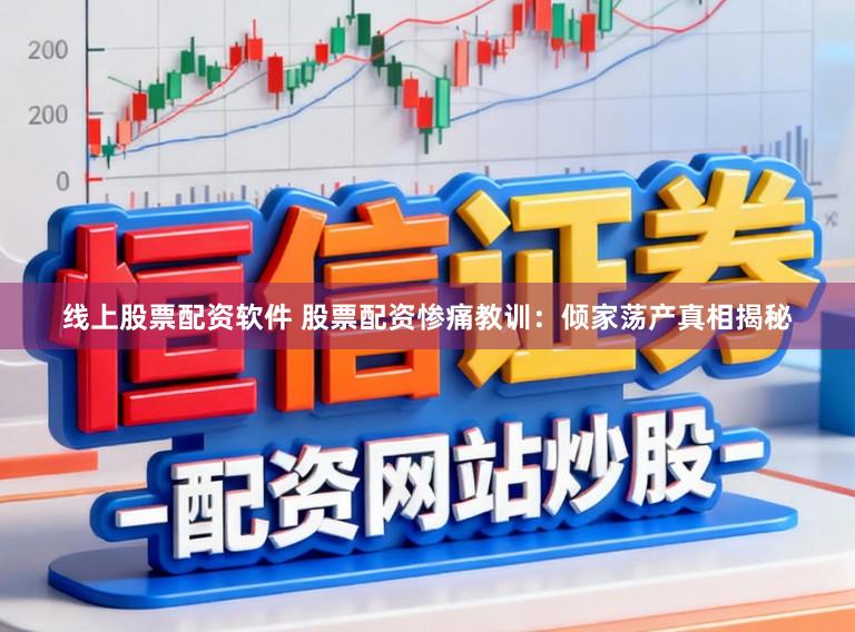 线上股票配资软件 股票配资惨痛教训：倾家荡产真相揭秘