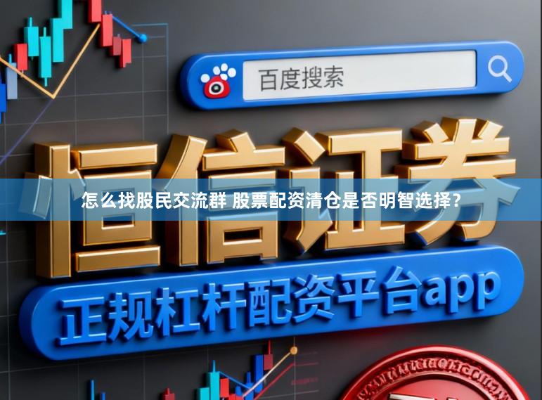 怎么找股民交流群 股票配资清仓是否明智选择？