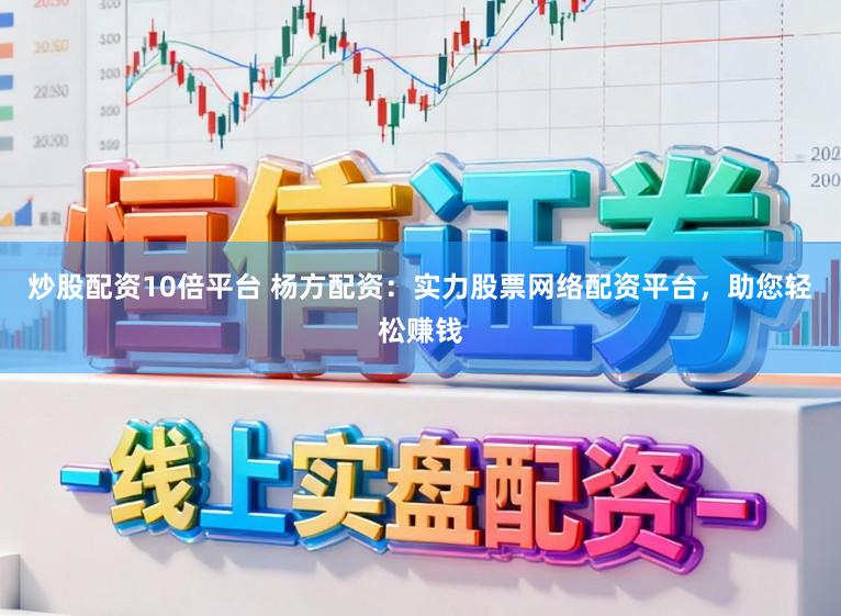 炒股配资10倍平台 杨方配资:实力股票网络配资平台,助您轻松赚钱