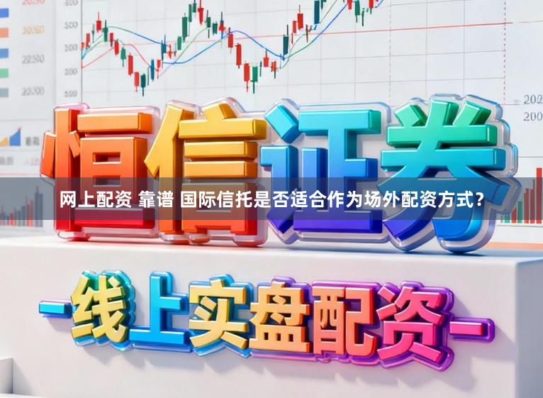 网上配资 靠谱 国际信托是否适合作为场外配资方式？