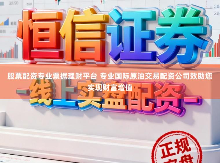 股票配资专业票据理财平台 专业国际原油交易配资公司效助您实现财富增值