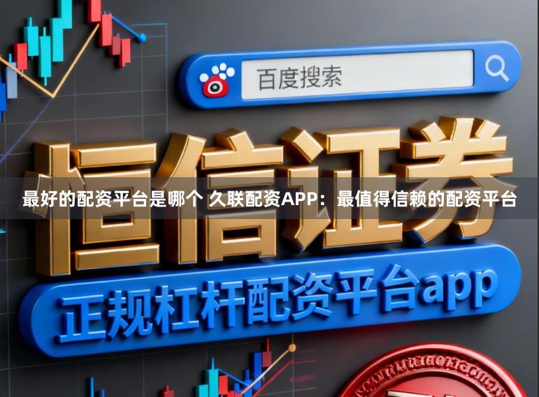 最好的配资平台是哪个 久联配资APP：最值得信赖的配资平台