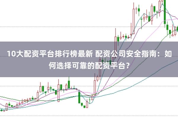 10大配资平台排行榜最新 配资公司安全指南：如何选择可靠的配资平台？