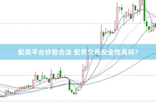 配资平台炒股合法 配资交易安全性高吗？