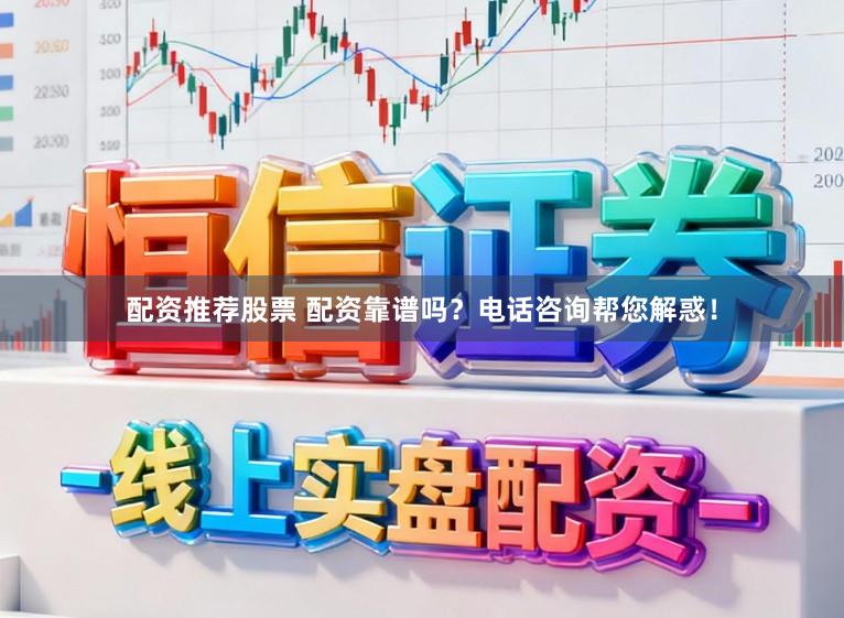 配资推荐股票 配资靠谱吗？电话咨询帮您解惑！