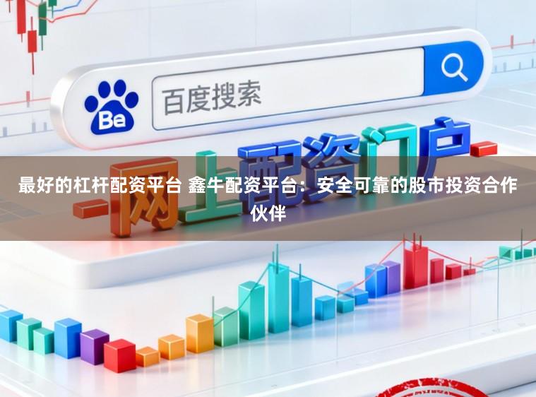 最好的杠杆配资平台 鑫牛配资平台：安全可靠的股市投资合作伙伴