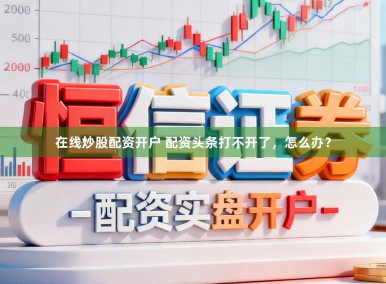 在线炒股配资开户 配资头条打不开了,怎么办?