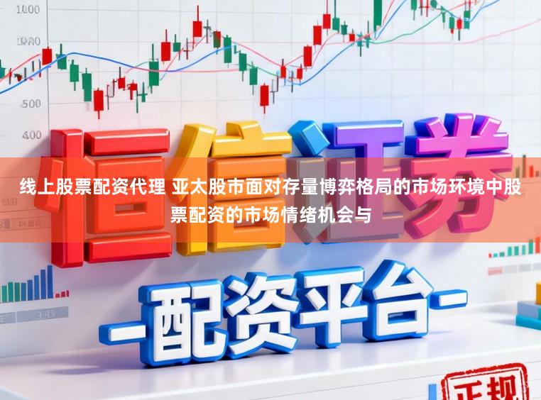 线上股票配资代理 亚太股市面对存量博弈格局的市场环境中股票配资的市场情绪机会与