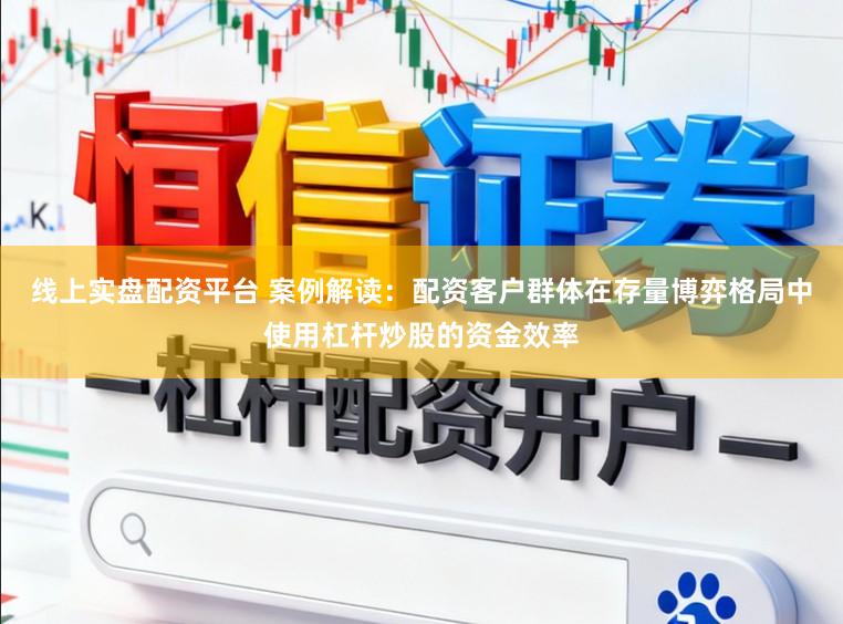 线上实盘配资平台 案例解读：配资客户群体在存量博弈格局中使用杠杆炒股的资金效率