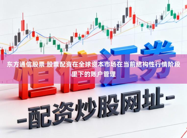 东方通信股票 股票配资在全球资本市场在当前结构性行情阶段里下的账户管理
