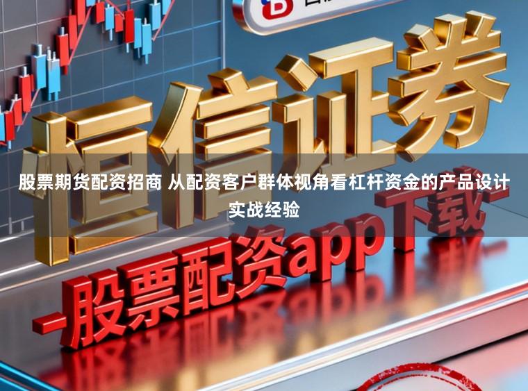 股票期货配资招商 从配资客户群体视角看杠杆资金的产品设计实战经验