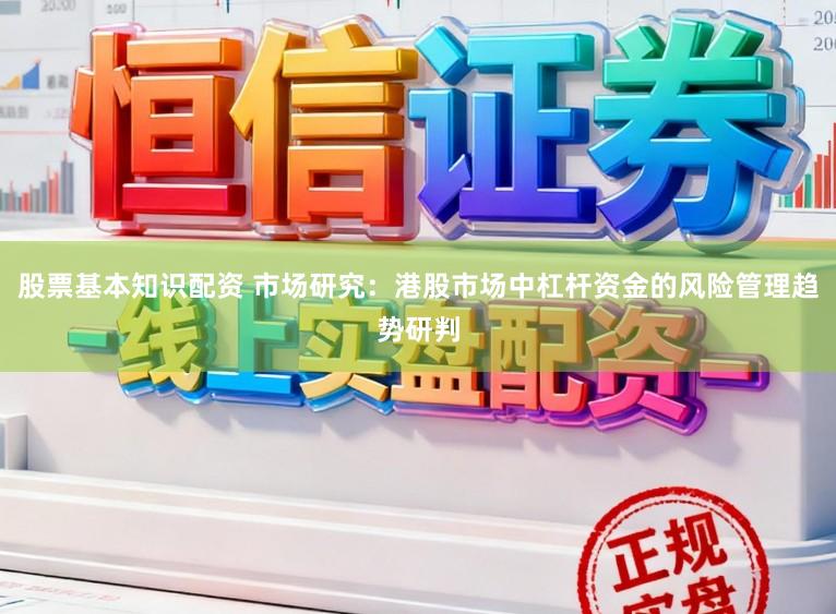 股票基本知识配资 市场研究：港股市场中杠杆资金的风险管理趋势研判