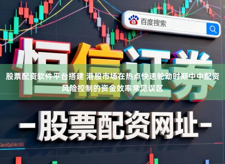 股票配资软件平台搭建 港股市场在热点快速轮动时期中中配资风险控制的资金效率常见误区