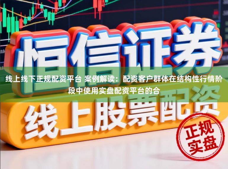 线上线下正规配资平台 案例解读：配资客户群体在结构性行情阶段中使用实盘配资平台的合