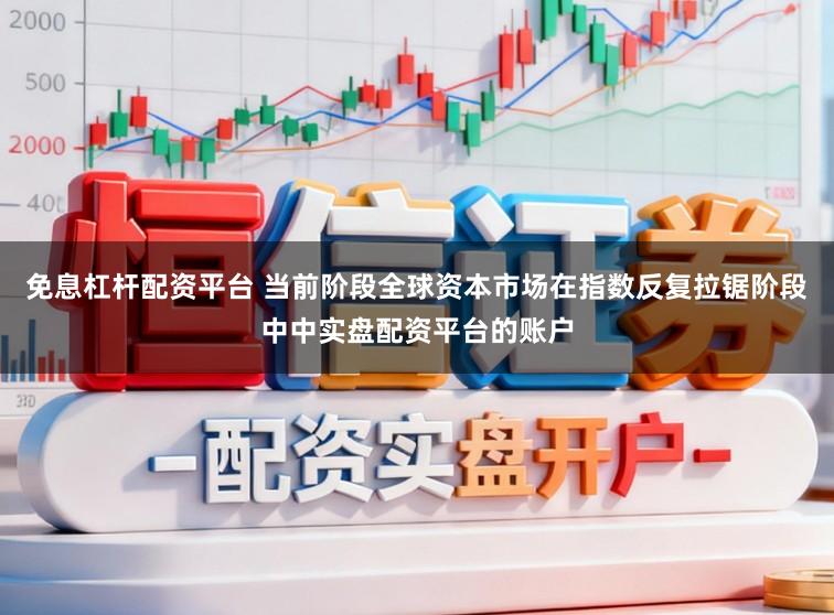 免息杠杆配资平台 当前阶段全球资本市场在指数反复拉锯阶段中中实盘配资平台的账户