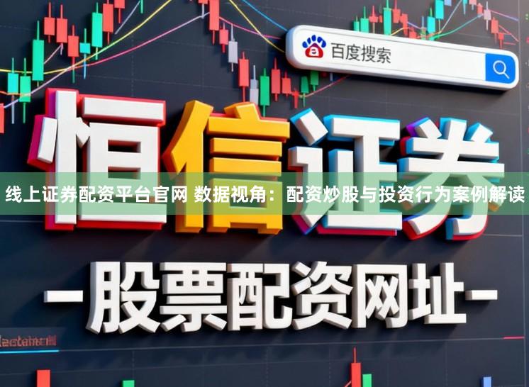 线上证券配资平台官网 数据视角：配资炒股与投资行为案例解读