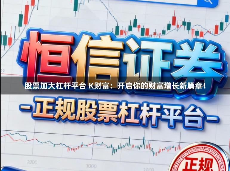 股票加大杠杆平台 K财富：开启你的财富增长新篇章！