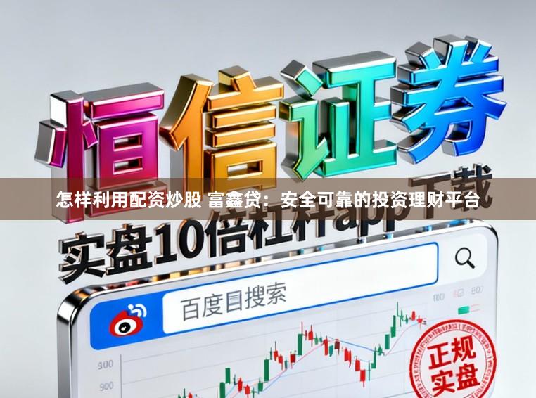 怎样利用配资炒股 富鑫贷：安全可靠的投资理财平台