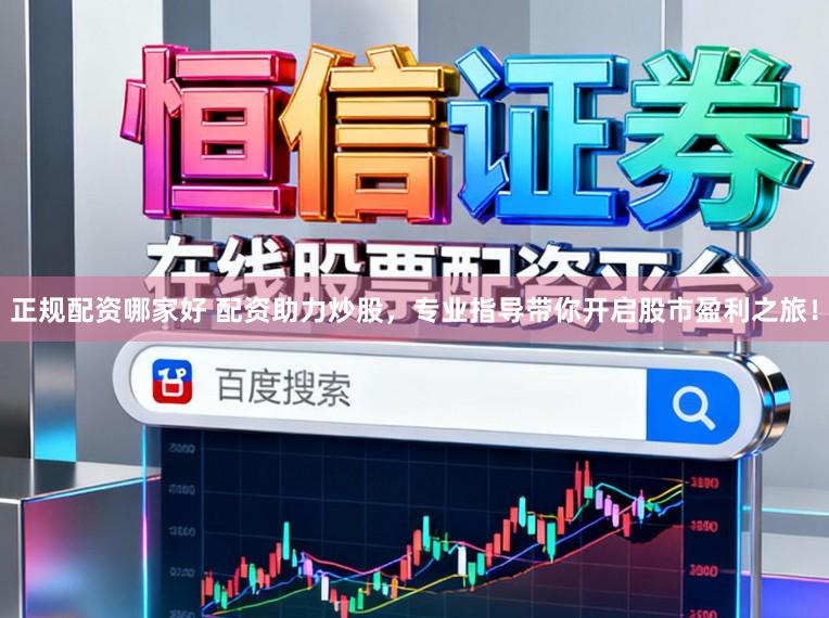 正规配资哪家好 配资助力炒股，专业指导带你开启股市盈利之旅！
