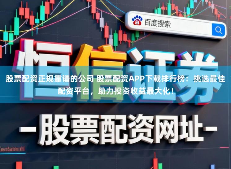股票配资正规靠谱的公司 股票配资APP下载排行榜：挑选最佳配资平台，助力投资收益最大化！