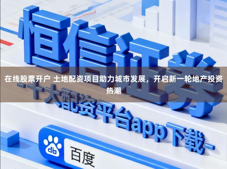 在线股票开户 土地配资项目助力城市发展，开启新一轮地产投资热潮
